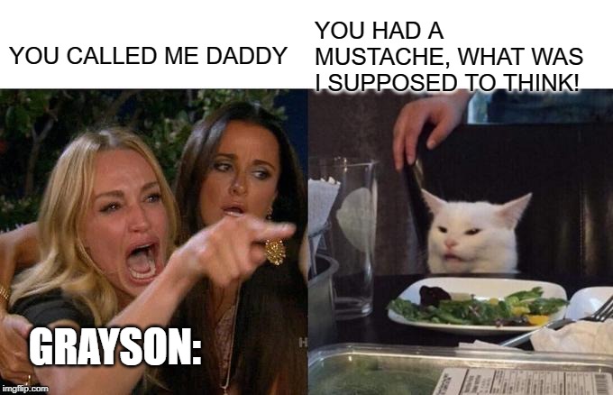 Woman Yelling At Cat | YOU HAD A MUSTACHE, WHAT WAS I SUPPOSED TO THINK! YOU CALLED ME DADDY; GRAYSON: | image tagged in memes,woman yelling at cat | made w/ Imgflip meme maker