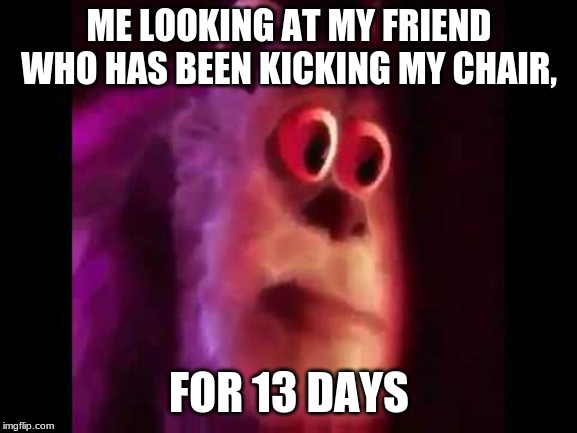 Sully Groan | ME LOOKING AT MY FRIEND WHO HAS BEEN KICKING MY CHAIR, FOR 13 DAYS | image tagged in sully groan | made w/ Imgflip meme maker