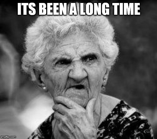 confused old lady | ITS BEEN A LONG TIME | image tagged in confused old lady | made w/ Imgflip meme maker