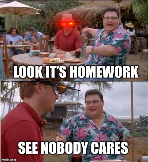 See Nobody Cares | LOOK IT’S HOMEWORK; SEE NOBODY CARES | image tagged in memes,see nobody cares | made w/ Imgflip meme maker