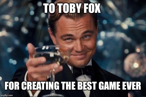 Leonardo Dicaprio Cheers | TO TOBY FOX; FOR CREATING THE BEST GAME EVER | image tagged in memes,leonardo dicaprio cheers | made w/ Imgflip meme maker