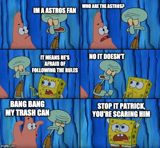 Stop it, Patrick! You're Scaring Him! | WHO ARE THE ASTROS? IM A ASTROS FAN; IT MEANS HE'S AFRAID OF FOLLOWING THE RULES; NO IT DOESN'T; BANG BANG MY TRASH CAN; STOP IT PATRICK, YOU'RE SCARING HIM | image tagged in stop it patrick you're scaring him,houston astros,cheating,spongebob,funny | made w/ Imgflip meme maker