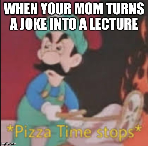 Pizza Time Stops | WHEN YOUR MOM TURNS A JOKE INTO A LECTURE | image tagged in pizza time stops | made w/ Imgflip meme maker