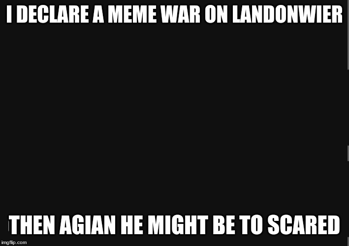 BlackBackground | I DECLARE A MEME WAR ON LANDONWIER; THEN AGIAN HE MIGHT BE TO SCARED | image tagged in blackbackground | made w/ Imgflip meme maker