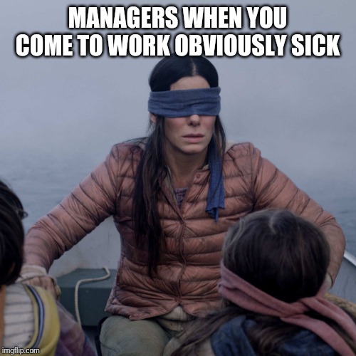 Bird Box | MANAGERS WHEN YOU COME TO WORK OBVIOUSLY SICK | image tagged in memes,bird box | made w/ Imgflip meme maker