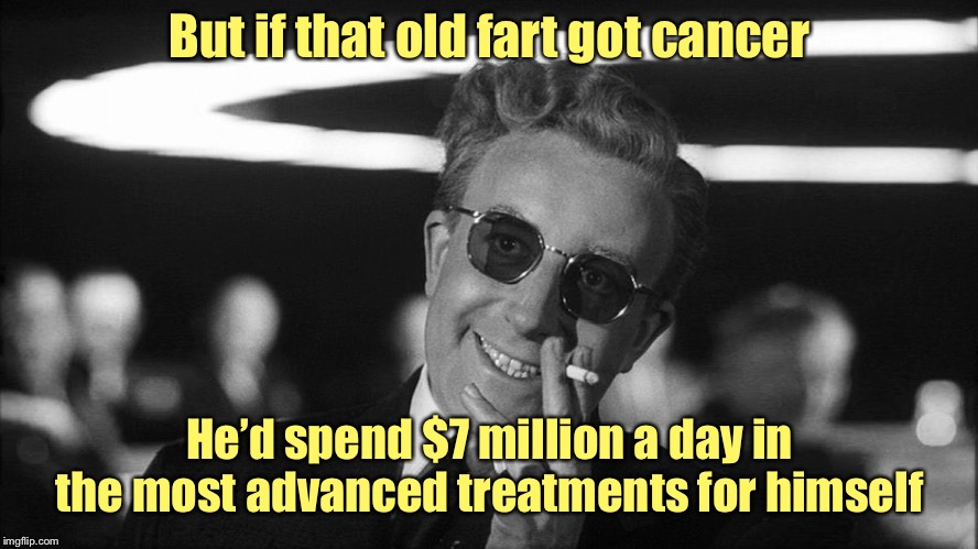 Doctor Strangelove says... | But if that old fart got cancer He’d spend $7 million a day in the most advanced treatments for himself | image tagged in doctor strangelove says | made w/ Imgflip meme maker