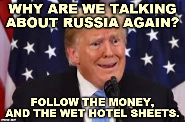 Russia keeps popping up because Russia keeps meddling in American elections. And Trump wants them here. | WHY ARE WE TALKING ABOUT RUSSIA AGAIN? FOLLOW THE MONEY, AND THE WET HOTEL SHEETS. | image tagged in trump dilated and taken aback,trump,russia,putin,kgb,election 2020 | made w/ Imgflip meme maker