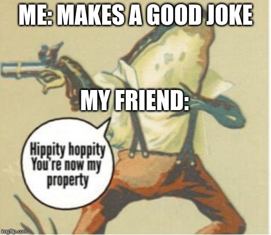 Hippity hoppity, you're now my property | ME: MAKES A GOOD JOKE; MY FRIEND: | image tagged in hippity hoppity you're now my property | made w/ Imgflip meme maker