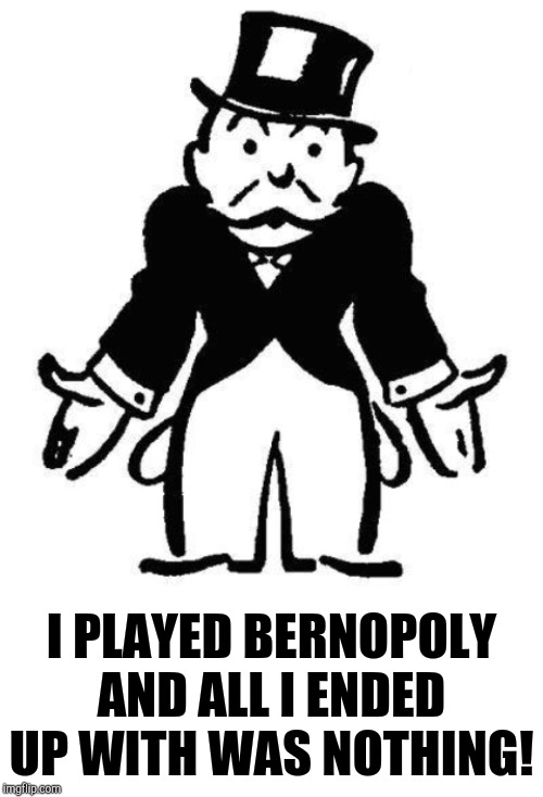 The New Bernie Sanders version of Monopoly ensures that your wealth is common wealth and eventually Everybody has nothing. | I PLAYED BERNOPOLY AND ALL I ENDED UP WITH WAS NOTHING! | image tagged in blank white template,poor monopoly man,bernopoly the game | made w/ Imgflip meme maker