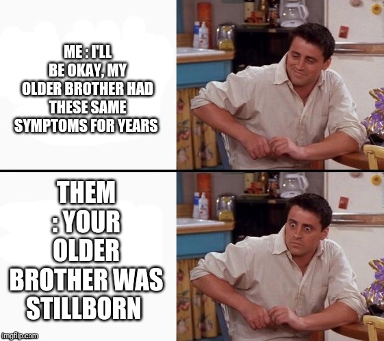Comprehending Joey | ME : I'LL BE OKAY, MY OLDER BROTHER HAD THESE SAME SYMPTOMS FOR YEARS; THEM : YOUR OLDER BROTHER WAS STILLBORN | image tagged in comprehending joey | made w/ Imgflip meme maker