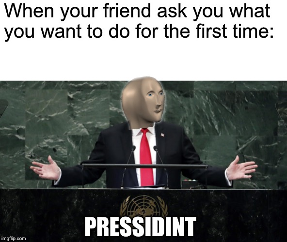 Laughing Stock | When your friend ask you what you want to do for the first time:; PRESSIDINT | image tagged in laughing stock | made w/ Imgflip meme maker
