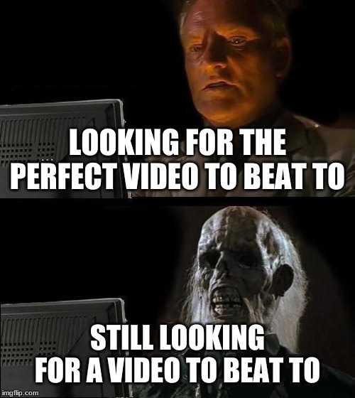 I'll Just Wait Here | LOOKING FOR THE PERFECT VIDEO TO BEAT TO; STILL LOOKING FOR A VIDEO TO BEAT TO | image tagged in memes,ill just wait here | made w/ Imgflip meme maker