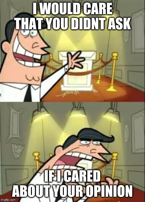 This Is Where I'd Put My Trophy If I Had One | I WOULD CARE THAT YOU DIDNT ASK; IF I CARED ABOUT YOUR OPINION | image tagged in memes,this is where i'd put my trophy if i had one | made w/ Imgflip meme maker