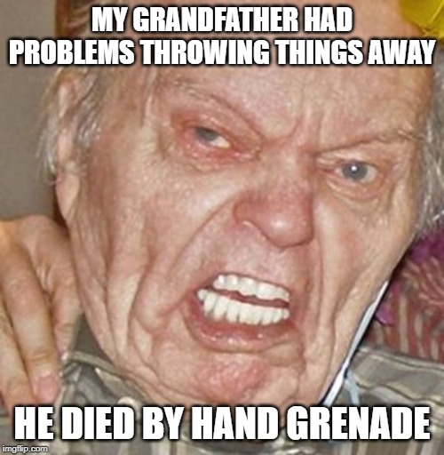 Boomer | MY GRANDFATHER HAD PROBLEMS THROWING THINGS AWAY; HE DIED BY HAND GRENADE | image tagged in grumpy grandpa | made w/ Imgflip meme maker