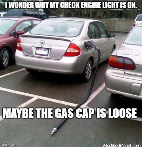 hose | I WONDER WHY MY CHECK ENGINE LIGHT IS ON. MAYBE THE GAS CAP IS LOOSE | image tagged in funny | made w/ Imgflip meme maker