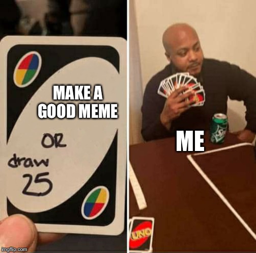 UNO Draw 25 Cards | MAKE A GOOD MEME; ME | image tagged in uno dilemma | made w/ Imgflip meme maker