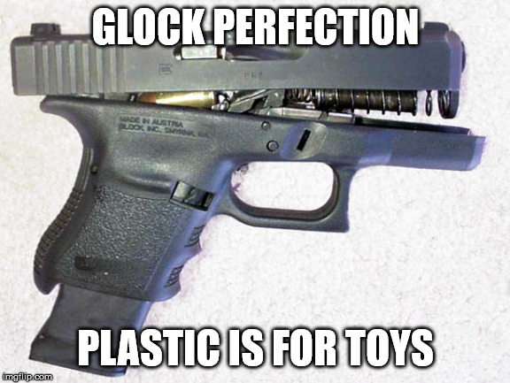 GLOCK PERFECTION; PLASTIC IS FOR TOYS | made w/ Imgflip meme maker