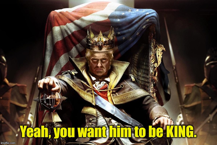 Evil King Trump | Yeah, you want him to be KING. | image tagged in evil king trump | made w/ Imgflip meme maker