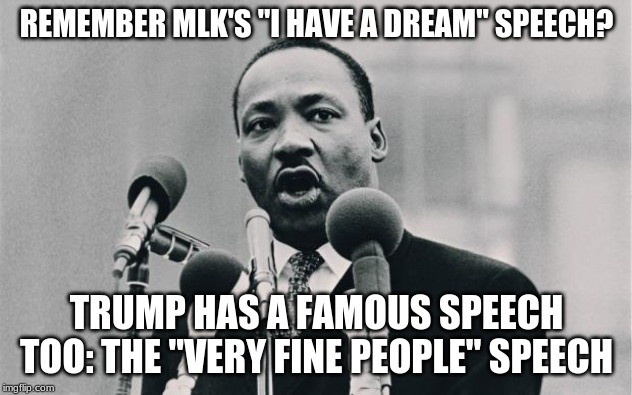 MLK jr. "I have a dream" | REMEMBER MLK'S "I HAVE A DREAM" SPEECH? TRUMP HAS A FAMOUS SPEECH TOO: THE "VERY FINE PEOPLE" SPEECH | image tagged in mlk jr i have a dream | made w/ Imgflip meme maker