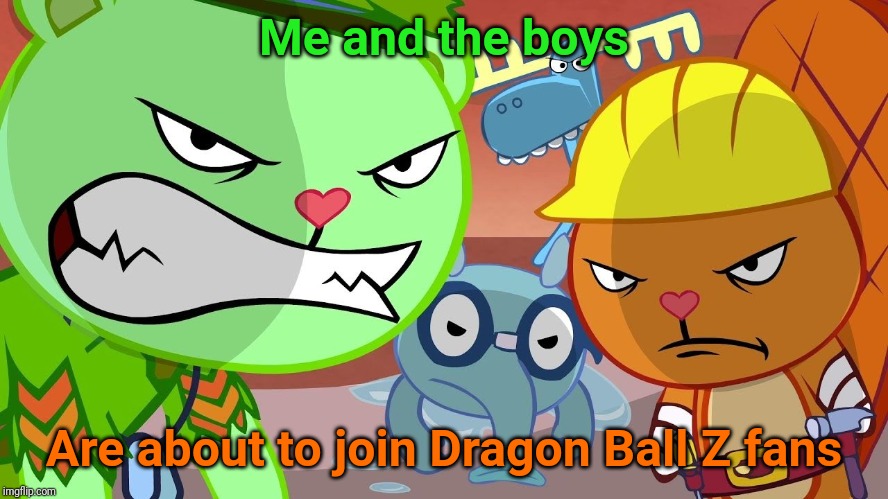 Me and the Angry boys (HTF) | Me and the boys; Are about to join Dragon Ball Z fans | image tagged in htf angry faces,angry face,happy tree friends,anger,me and the boys | made w/ Imgflip meme maker