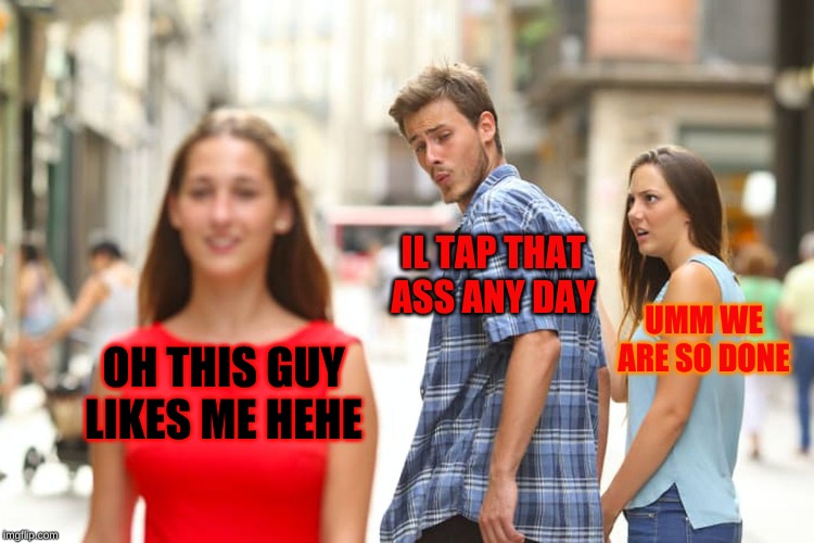 Distracted Boyfriend Meme | IL TAP THAT ASS ANY DAY; UMM WE ARE SO DONE; OH THIS GUY LIKES ME HEHE | image tagged in memes,distracted boyfriend | made w/ Imgflip meme maker