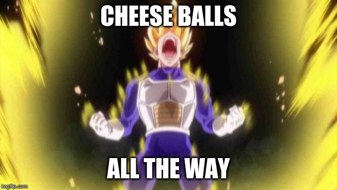vegeta | CHEESE BALLS ALL THE WAY | image tagged in vegeta | made w/ Imgflip meme maker