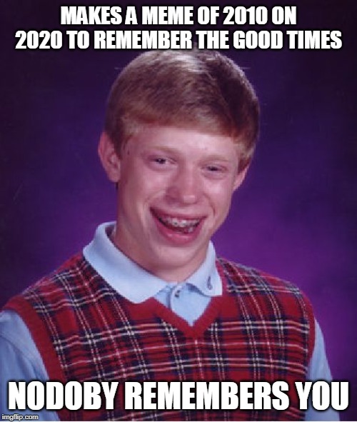 Bad Luck Brian Meme | MAKES A MEME OF 2010 ON 2020 TO REMEMBER THE GOOD TIMES; NODOBY REMEMBERS YOU | image tagged in memes,bad luck brian | made w/ Imgflip meme maker