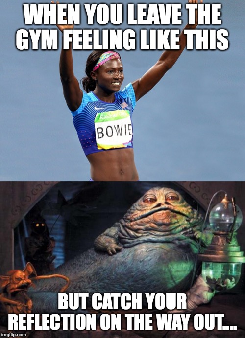 WHEN YOU LEAVE THE GYM FEELING LIKE THIS; BUT CATCH YOUR REFLECTION ON THE WAY OUT.... | image tagged in jabba the hutt,bowie athlete | made w/ Imgflip meme maker