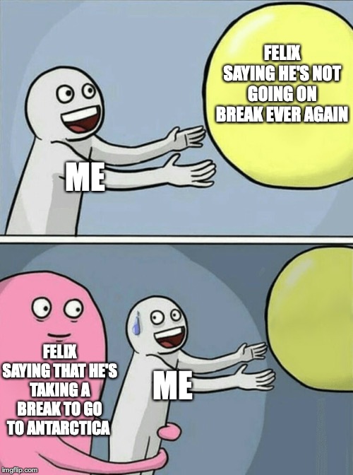 jaj | FELIX SAYING HE'S NOT GOING ON BREAK EVER AGAIN; ME; FELIX SAYING THAT HE'S TAKING A BREAK TO GO TO ANTARCTICA; ME | image tagged in memes,running away balloon | made w/ Imgflip meme maker