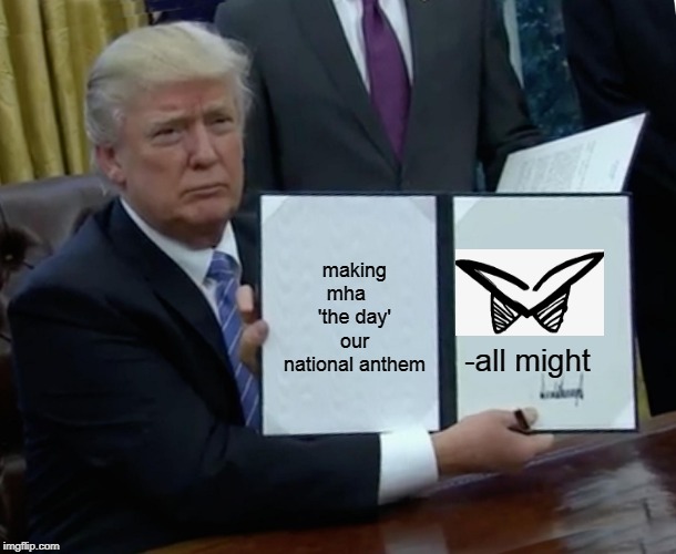 Trump Bill Signing Meme | making mha    'the day' our national anthem; -all might | image tagged in memes,trump bill signing | made w/ Imgflip meme maker
