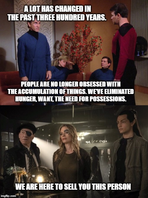 A LOT HAS CHANGED IN THE PAST THREE HUNDRED YEARS. PEOPLE ARE NO LONGER OBSESSED WITH THE ACCUMULATION OF THINGS. WE'VE ELIMINATED HUNGER, WANT, THE NEED FOR POSSESSIONS. WE ARE HERE TO SELL YOU THIS PERSON | image tagged in star trek | made w/ Imgflip meme maker