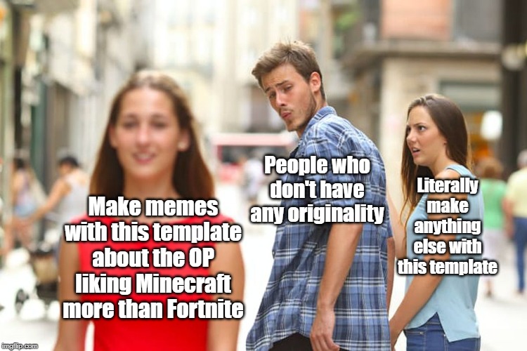 I'm not defending Fortnite, I still think Minecraft is better. It's just that people need to find some originality in this. | People who don't have any originality; Literally make anything else with this template; Make memes with this template about the OP liking Minecraft more than Fortnite | image tagged in memes,distracted boyfriend | made w/ Imgflip meme maker