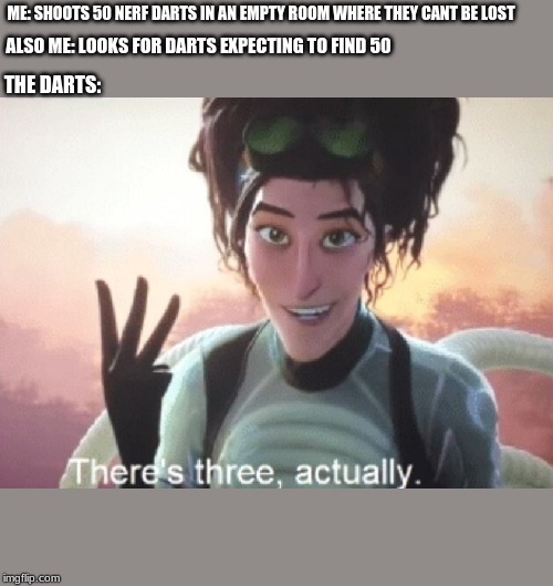 There's three, actually | ALSO ME: LOOKS FOR DARTS EXPECTING TO FIND 50; ME: SHOOTS 50 NERF DARTS IN AN EMPTY ROOM WHERE THEY CANT BE LOST; THE DARTS: | image tagged in there's three actually | made w/ Imgflip meme maker