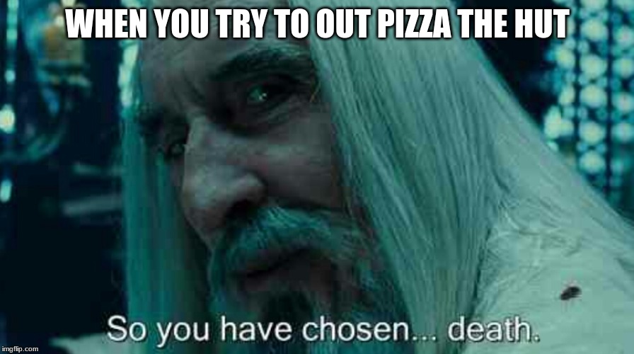 So you have chosen death | WHEN YOU TRY TO OUT PIZZA THE HUT | image tagged in so you have chosen death | made w/ Imgflip meme maker