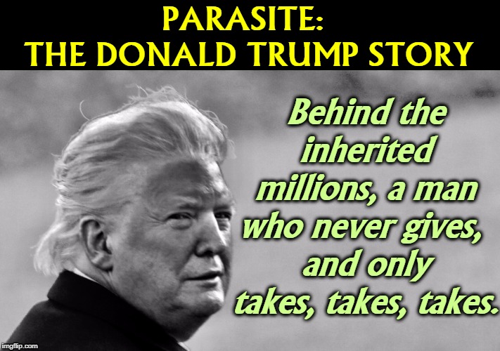 The Donald Trump Charitable Foundation was closed down for fraud, and Trump paid a 200 million dollar fine. | PARASITE: 
THE DONALD TRUMP STORY; Behind the inherited millions, a man who never gives, 
and only takes, takes, takes. | image tagged in trump,million,charity,criminal,fine | made w/ Imgflip meme maker