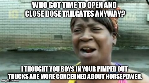 Ain't Nobody Got Time For That Meme | WHO GOT TIME TO OPEN AND CLOSE DOSE TAILGATES ANYWAY? I THOUGHT YOU BOYS IN YOUR PIMPED OUT TRUCKS ARE MORE CONCERNED ABOUT HORSEPOWER. | image tagged in memes,aint nobody got time for that | made w/ Imgflip meme maker