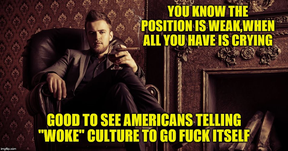 YOU KNOW THE POSITION IS WEAK,WHEN ALL YOU HAVE IS CRYING GOOD TO SEE AMERICANS TELLING "WOKE" CULTURE TO GO F**K ITSELF | made w/ Imgflip meme maker
