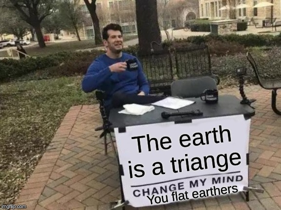 Change My Mind | The earth is a triange; You flat earthers | image tagged in memes,change my mind | made w/ Imgflip meme maker