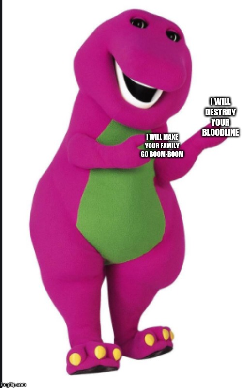 Barney | I WILL DESTROY YOUR BLOODLINE; I WILL MAKE YOUR FAMILY GO BOOM-BOOM | image tagged in barney | made w/ Imgflip meme maker