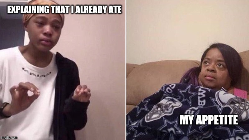 Me explaining to my mom | EXPLAINING THAT I ALREADY ATE; MY APPETITE | image tagged in me explaining to my mom | made w/ Imgflip meme maker