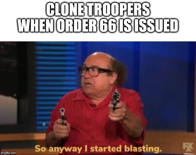 So anyway I started blasting | CLONE TROOPERS WHEN ORDER 66 IS ISSUED | image tagged in so anyway i started blasting | made w/ Imgflip meme maker