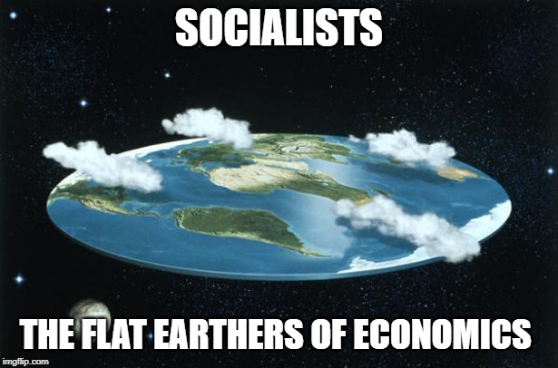 Flat Earth | SOCIALISTS; THE FLAT EARTHERS OF ECONOMICS | image tagged in flat earth | made w/ Imgflip meme maker