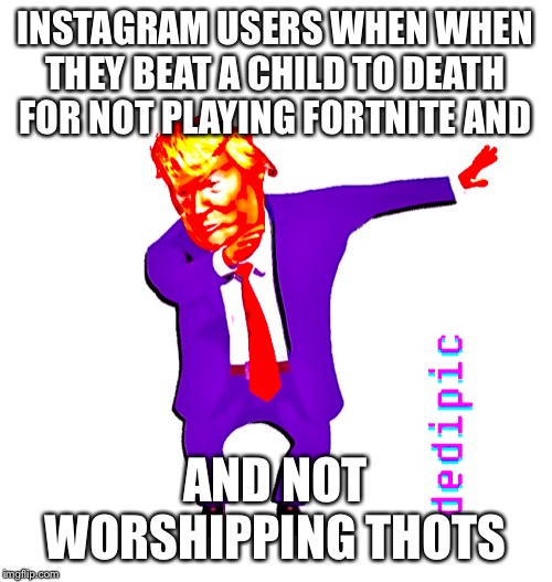 It do be like dat sometimes doe | INSTAGRAM USERS WHEN WHEN THEY BEAT A CHILD TO DEATH FOR NOT PLAYING FORTNITE AND; AND NOT WORSHIPPING THOTS | image tagged in memes,meme,dank meme,dank memes,deep fried,fortnite memes | made w/ Imgflip meme maker