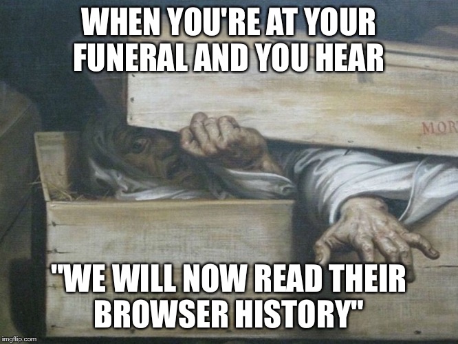*rises from dead, steals computer, slams it into ground* | WHEN YOU'RE AT YOUR FUNERAL AND YOU HEAR; "WE WILL NOW READ THEIR
BROWSER HISTORY" | image tagged in coffin,browser history | made w/ Imgflip meme maker