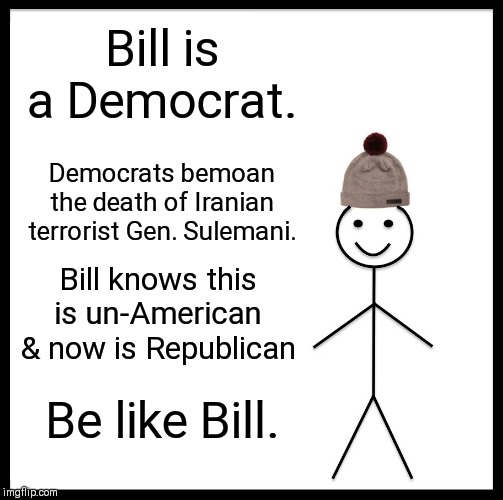 Be Like Bill Meme | Bill is a Democrat. Democrats bemoan the death of Iranian terrorist Gen. Sulemani. Bill knows this is un-American & now is Republican; Be like Bill. | image tagged in vince vance,iran,terrorist,killed,american,us soldiers | made w/ Imgflip meme maker