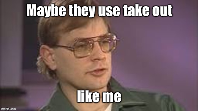 Dahmer | Maybe they use take out like me | image tagged in dahmer | made w/ Imgflip meme maker