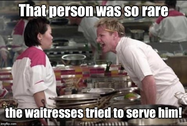 Angry Chef Gordon Ramsay Meme | That person was so rare the waitresses tried to serve him! | image tagged in memes,angry chef gordon ramsay | made w/ Imgflip meme maker