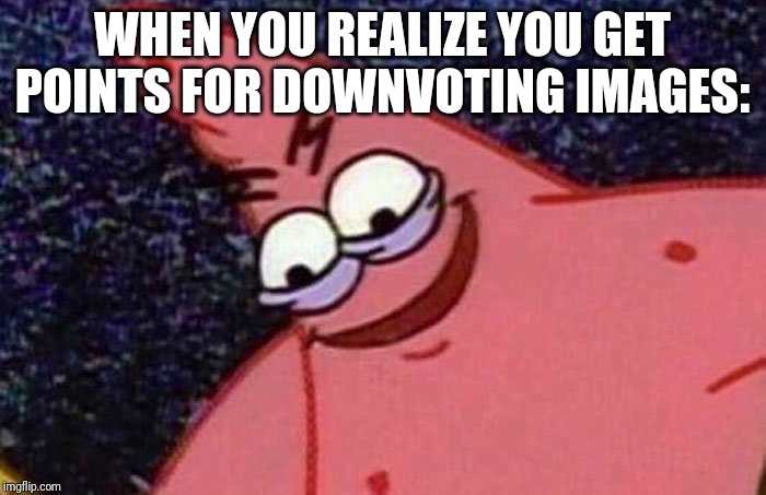 Evil Patrick  | WHEN YOU REALIZE YOU GET POINTS FOR DOWNVOTING IMAGES: | image tagged in evil patrick | made w/ Imgflip meme maker