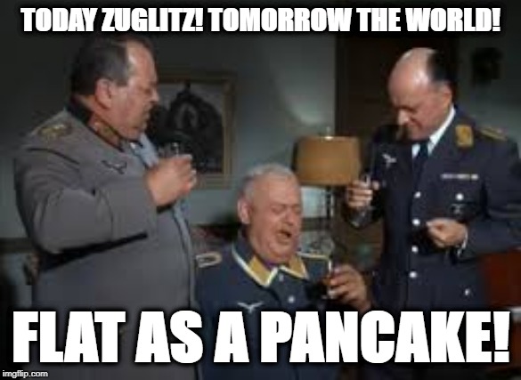 Drunk Schultz | TODAY ZUGLITZ! TOMORROW THE WORLD! FLAT AS A PANCAKE! | image tagged in drunk schultz | made w/ Imgflip meme maker