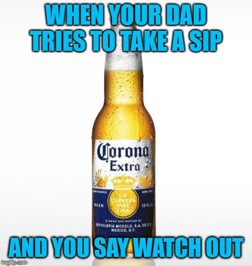 Corona | WHEN YOUR DAD TRIES TO TAKE A SIP; AND YOU SAY WATCH OUT | image tagged in memes,corona | made w/ Imgflip meme maker